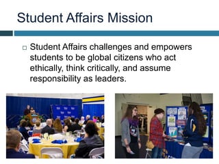 Student Affairs Mission
 Student Affairs challenges and empowers
students to be global citizens who act
ethically, think critically, and assume
responsibility as leaders.
 