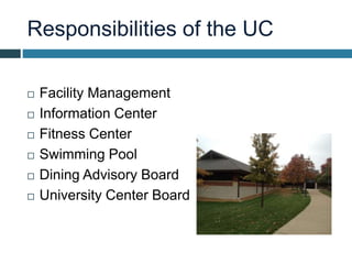 Responsibilities of the UC
 Facility Management
 Information Center
 Fitness Center
 Swimming Pool
 Dining Advisory Board
 University Center Board
 