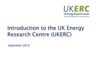 Introduction to the UK Energy
Research Centre (UKERC)
September 2013
 