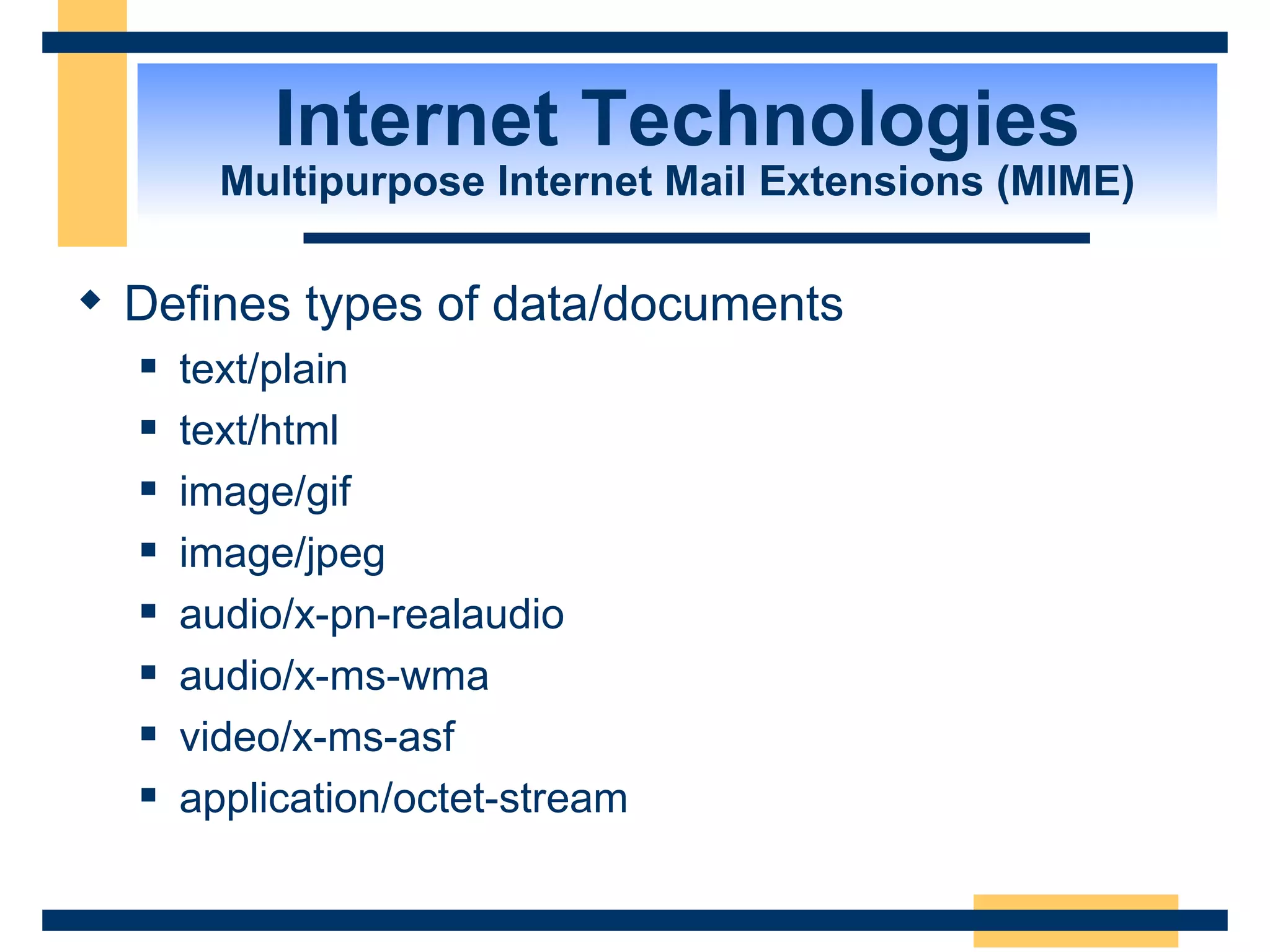 Internet Technologies Multipurpose Internet Mail Extensions (MIME) Defines types of data/documents text/plain text/html image/gif image/jpeg audio/x-pn-realaudio audio/x-ms-wma video/x-ms-asf application/octet-stream  