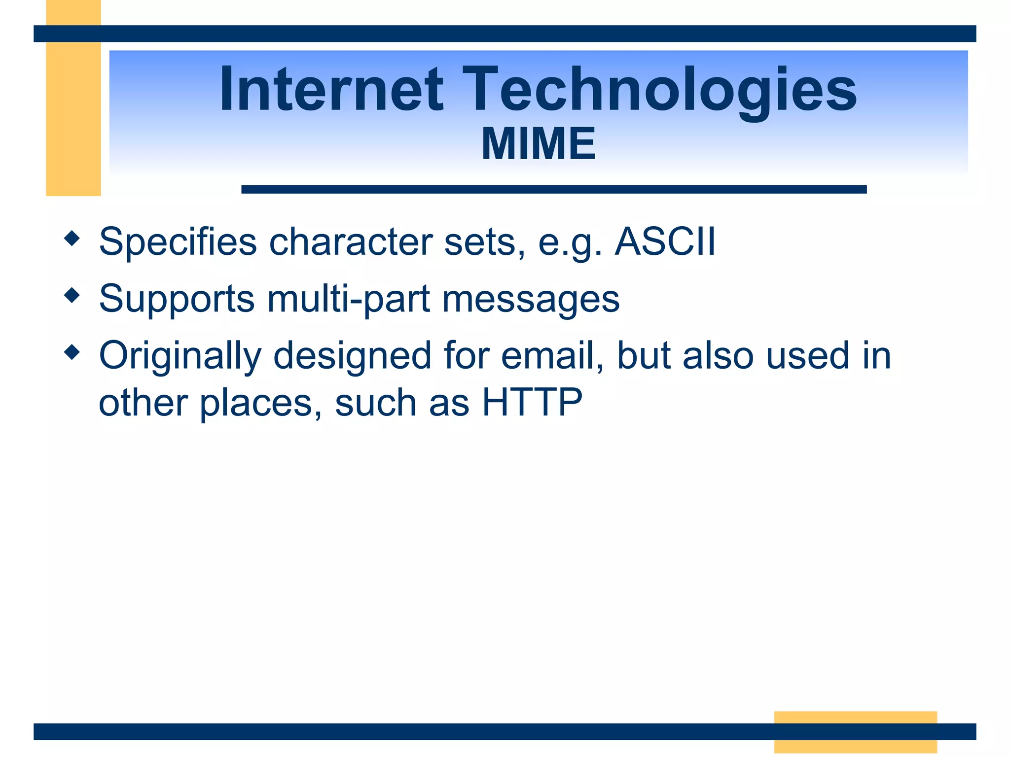 Internet Technologies MIME Specifies character sets, e.g. ASCII Supports multi-part messages Originally designed for email, but also used in other places, such as HTTP 