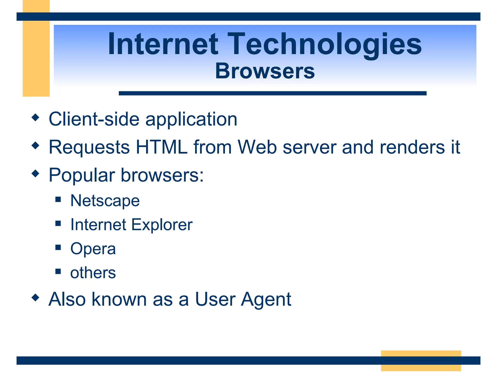 Internet Technologies Browsers Client-side application Requests HTML from Web server and renders it Popular browsers: Netscape Internet Explorer Opera others Also known as a User Agent 