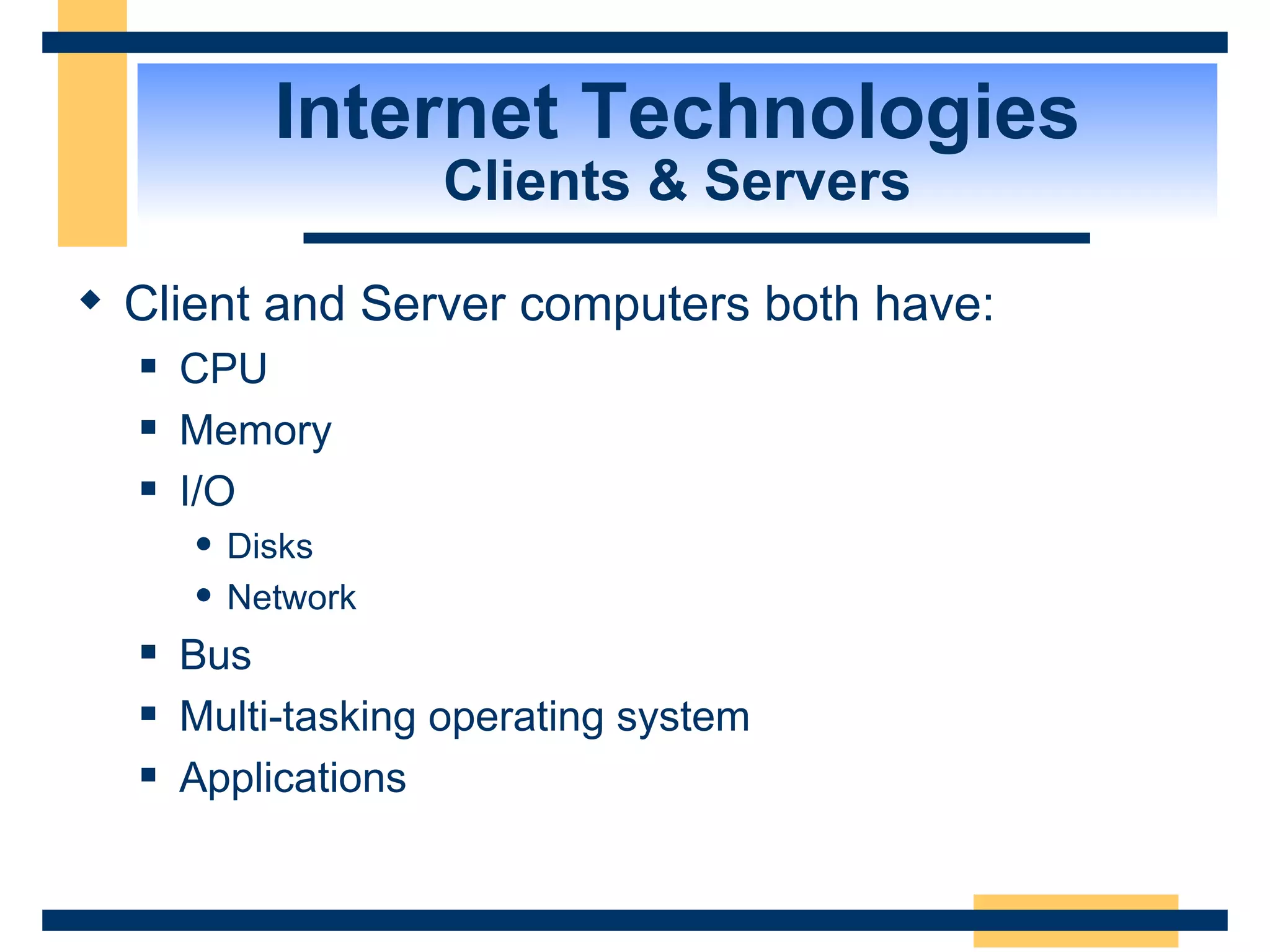 Internet Technologies Clients & Servers Client and Server computers both have: CPU Memory I/O  Disks Network Bus Multi-tasking operating system Applications 