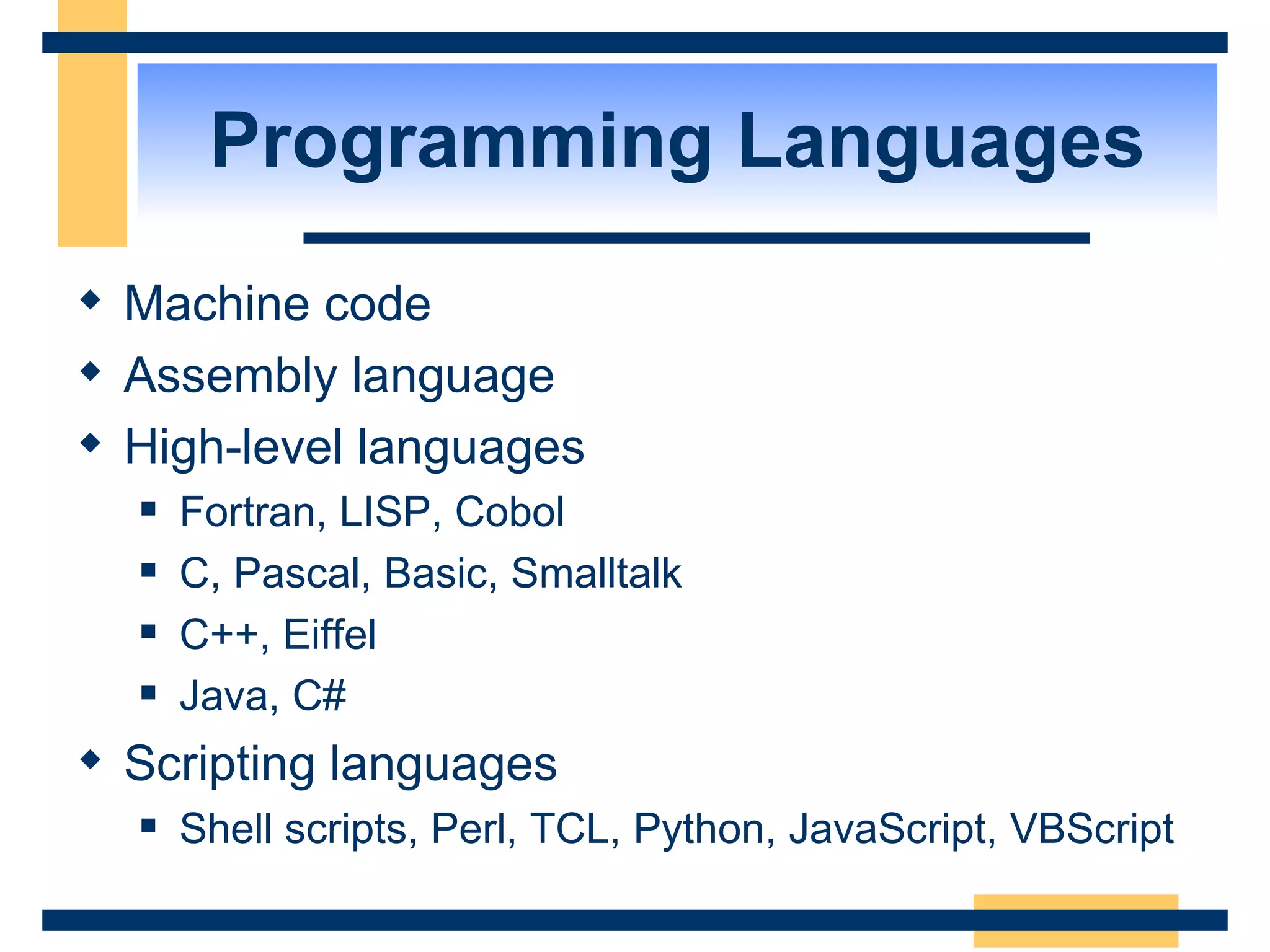 Programming Languages Machine code Assembly language High-level languages Fortran, LISP, Cobol C, Pascal, Basic, Smalltalk C++, Eiffel Java, C# Scripting languages Shell scripts, Perl, TCL, Python, JavaScript, VBScript 