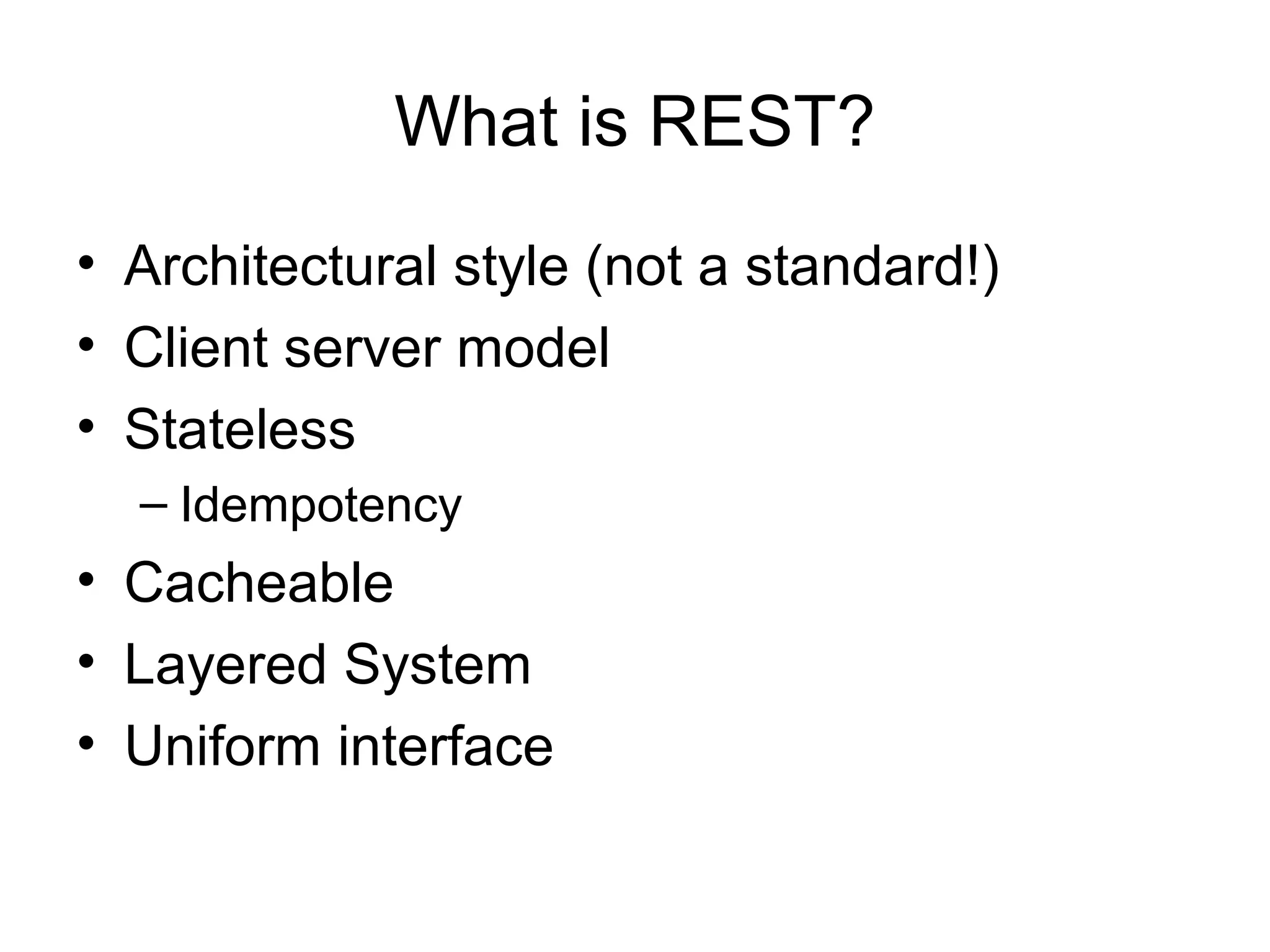What is REST?
• Architectural style (not a standard!)
• Client server model
• Stateless
– Idempotency

• Cacheable
• Layered System
• Uniform interface

 