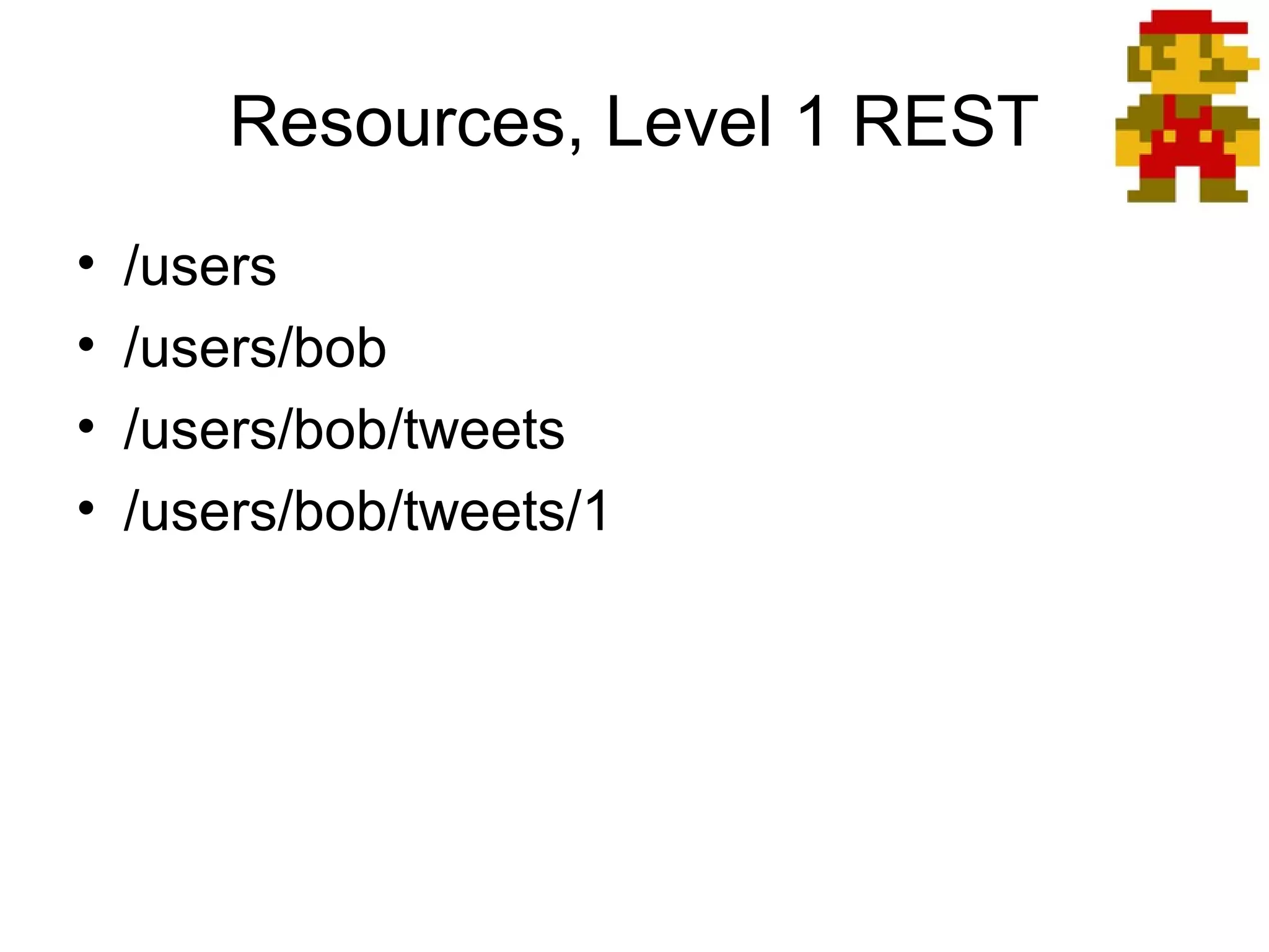 Resources, Level 1 REST
•
•
•
•

/users
/users/bob
/users/bob/tweets
/users/bob/tweets/1

 