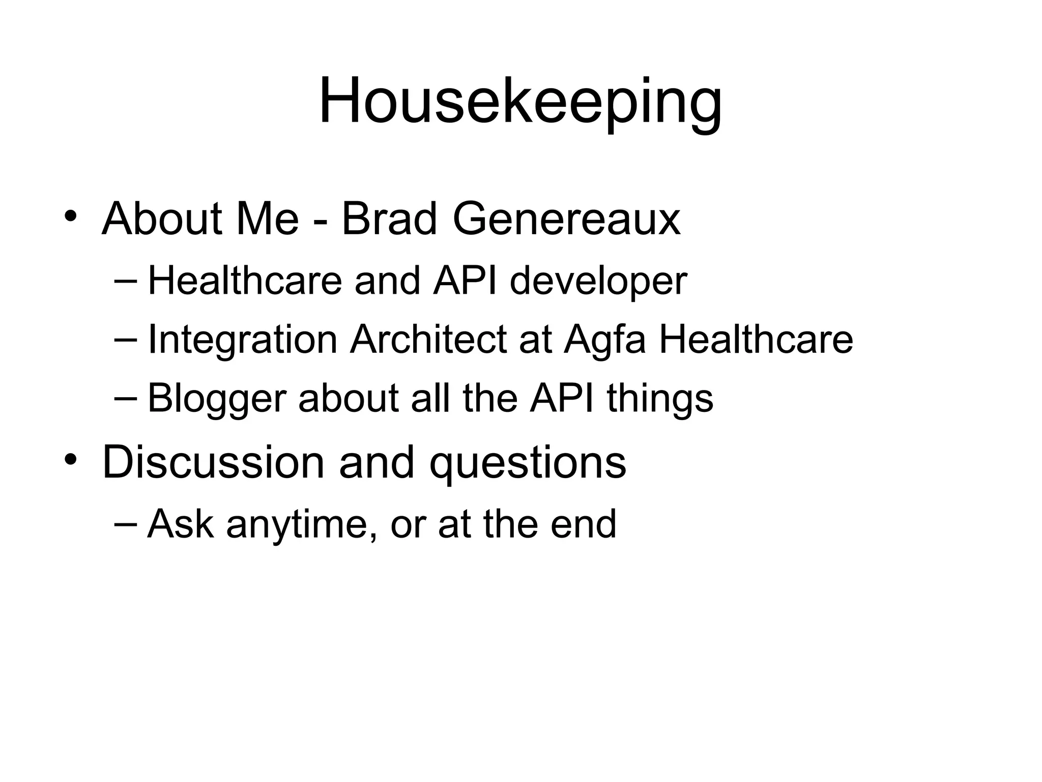 Housekeeping
• About Me - Brad Genereaux
– Healthcare and API developer
– Integration Architect at Agfa Healthcare
– Blogger about all the API things

• Discussion and questions
– Ask anytime, or at the end

 