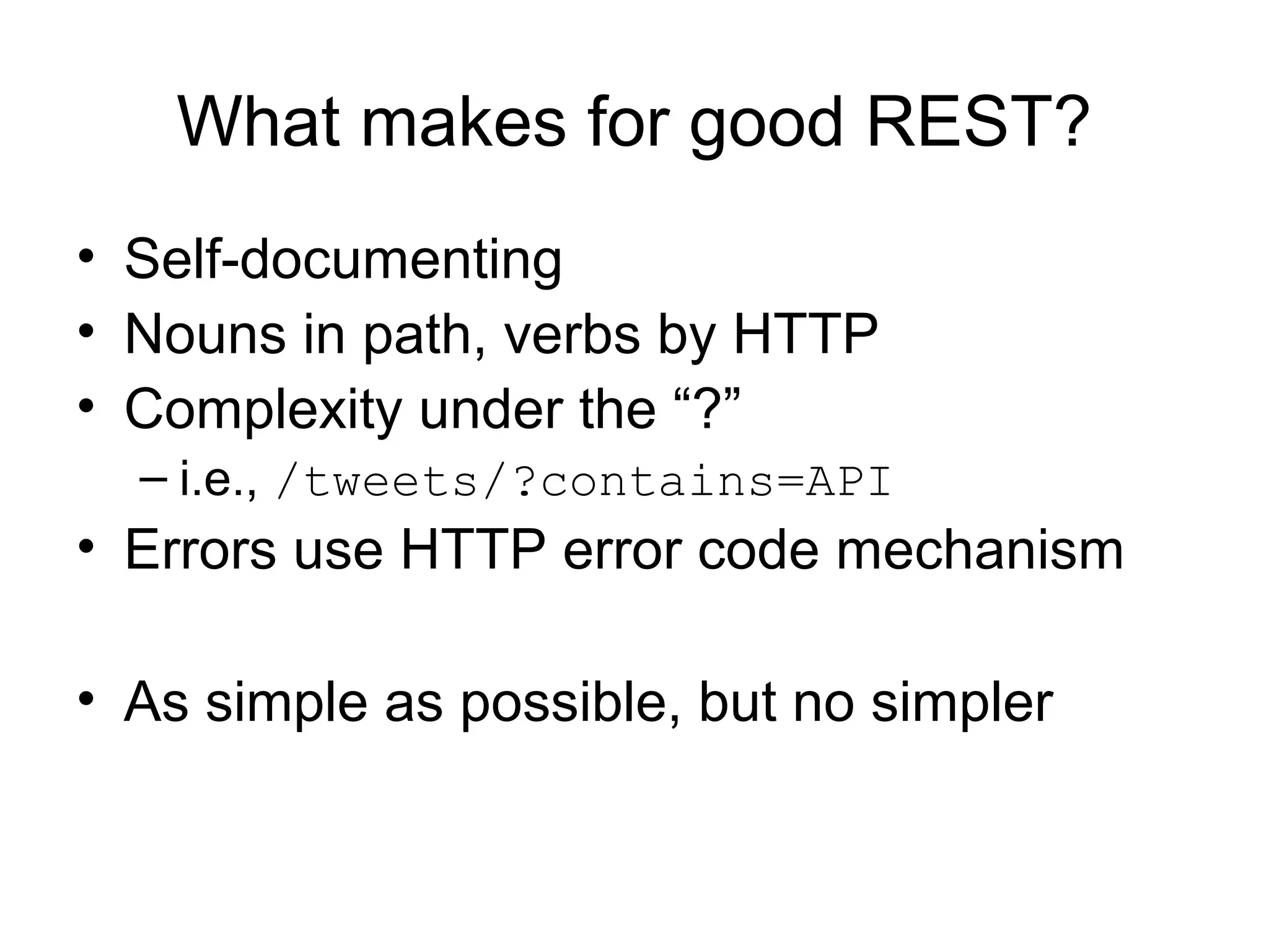What makes for good REST?
• Self-documenting
• Nouns in path, verbs by HTTP
• Complexity under the “?”
– i.e., /tweets/?contains=API

• Errors use HTTP error code mechanism
• As simple as possible, but no simpler

 