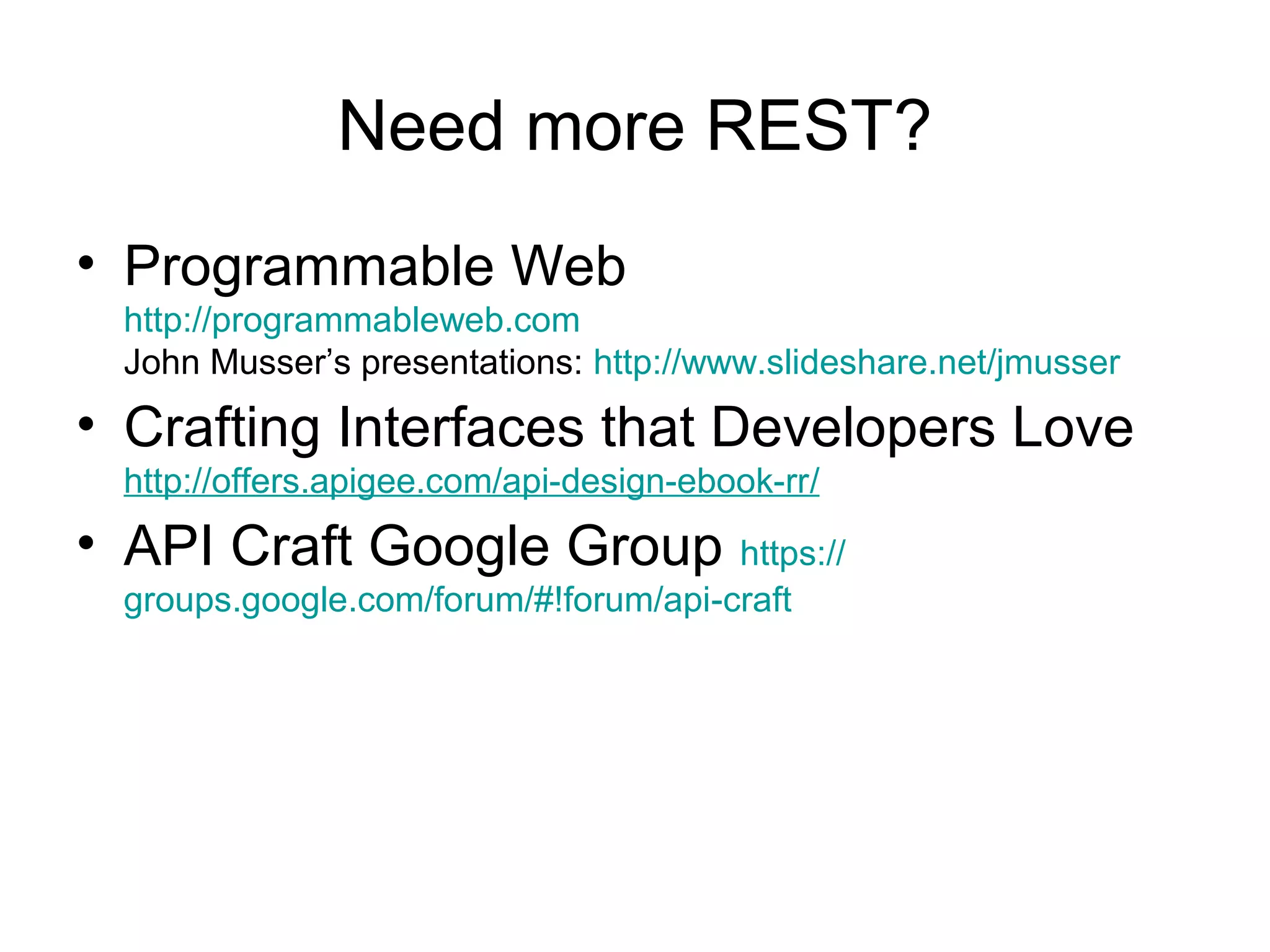 Need more REST?
• Programmable Web
http://programmableweb.com
John Musser’s presentations: http://www.slideshare.net/jmusser

• Crafting Interfaces that Developers Love
http://offers.apigee.com/api-design-ebook-rr/

• API Craft Google Group https://
groups.google.com/forum/#!forum/api-craft

 