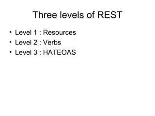 Three levels of REST
• Level 1 : Resources
• Level 2 : Verbs
• Level 3 : HATEOAS

 
