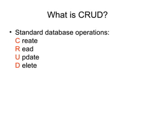 What is CRUD?
• Standard database operations:
C reate
R ead
U pdate
D elete

 