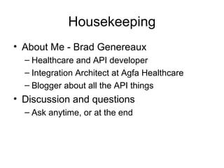 Housekeeping
• About Me - Brad Genereaux
– Healthcare and API developer
– Integration Architect at Agfa Healthcare
– Blogger about all the API things

• Discussion and questions
– Ask anytime, or at the end

 