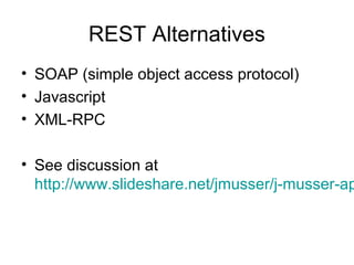 REST Alternatives
• SOAP (simple object access protocol)
• Javascript
• XML-RPC

• See discussion at
http://www.slideshare.net/jmusser/j-musser-ap

 