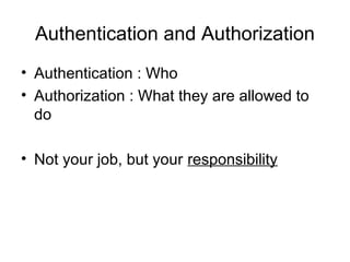 Authentication and Authorization
• Authentication : Who
• Authorization : What they are allowed to
do
• Not your job, but your responsibility

 