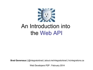 An Introduction into
the Web API

Brad Genereaux | @integratorbrad | about.me/integratorbrad | hcintegrations.ca
Web Developers P2P : February 2014

 