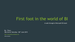 First foot in the world of BI
A walk through of Microsoft BI stack
By : Thuru
SQL Server Saturday : 06th June 2015
http://thuruinhttp.wordpress.com
@thurutweets
 