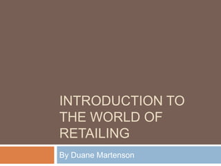INTRODUCTION TO
THE WORLD OF
RETAILING
By Duane Martenson
 