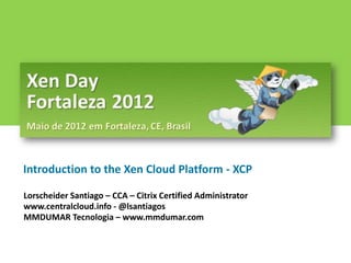 Introduction to the Xen Cloud Platform - XCP

Lorscheider Santiago – CCA – Citrix Certified Administrator
www.centralcloud.info - @lsantiagos
MMDUMAR Tecnologia – www.mmdumar.com
 