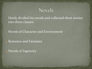 Hardy divided his novels and collected short stories
into three classes:
1. Novels of Character and Environment
2. Romance and Fantasies
3. Novels of Ingenuity

 