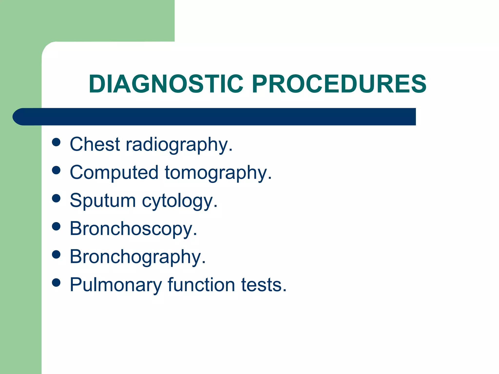 DIAGNOSTIC PROCEDURES 
 Chest radiography. 
 Computed tomography. 
 Sputum cytology. 
 Bronchoscopy. 
 Bronchography. 
 Pulmonary function tests. 
 