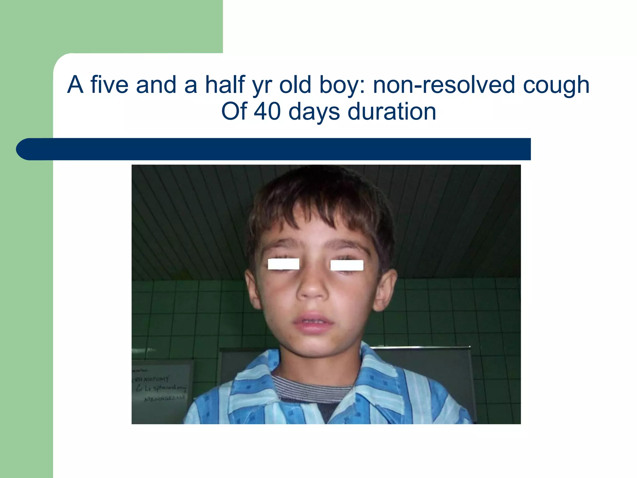 A five and a half yr old boy: non-resolved cough 
Of 40 days duration 
 