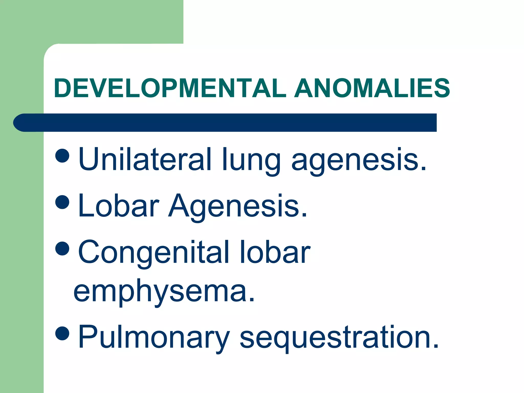 DEVELOPMENTAL ANOMALIES 
Unilateral lung agenesis. 
Lobar Agenesis. 
Congenital lobar 
emphysema. 
Pulmonary sequestration. 
 