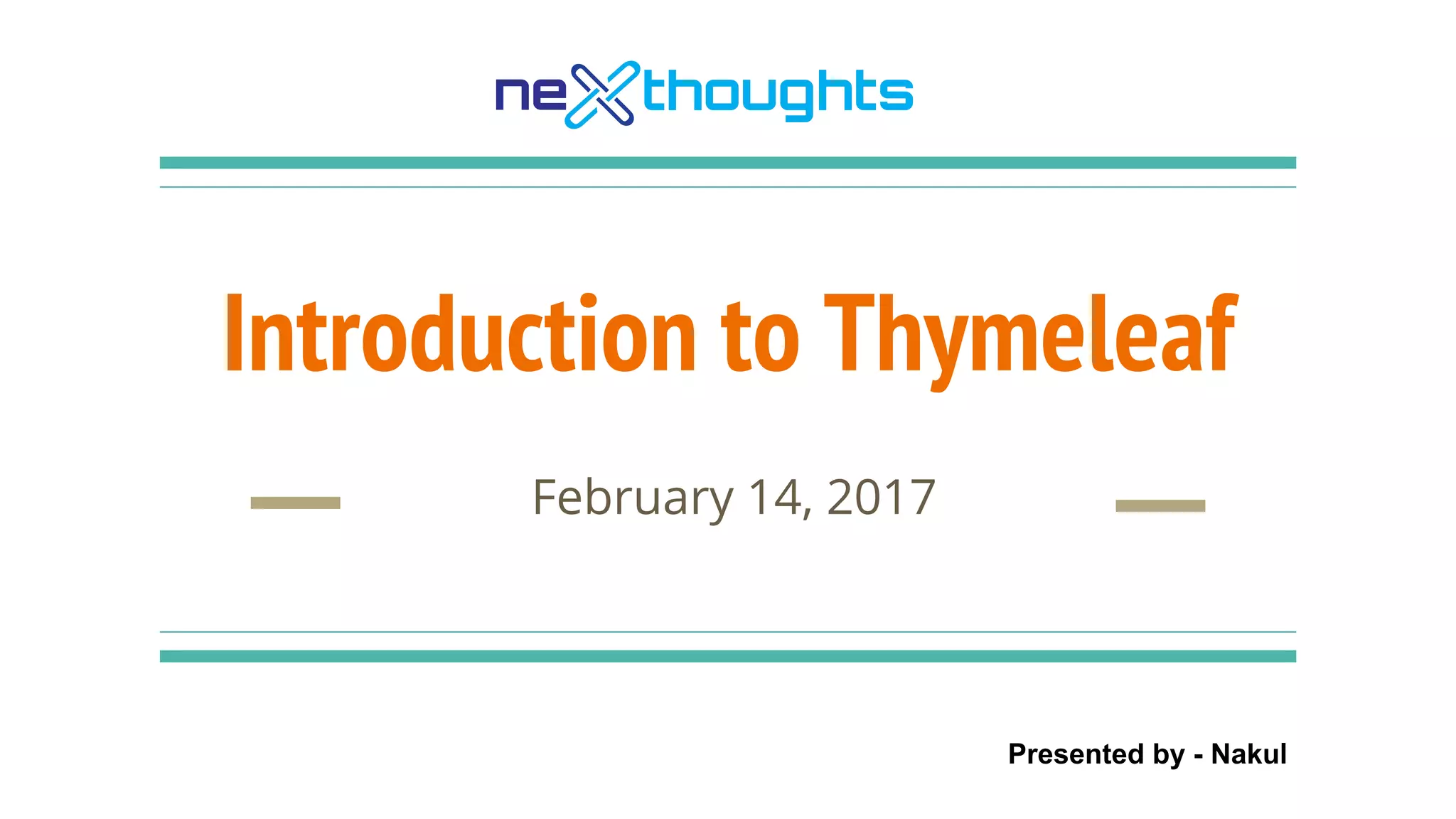 Introduction to Thymeleaf
February 14, 2017
Presented by - Nakul
 