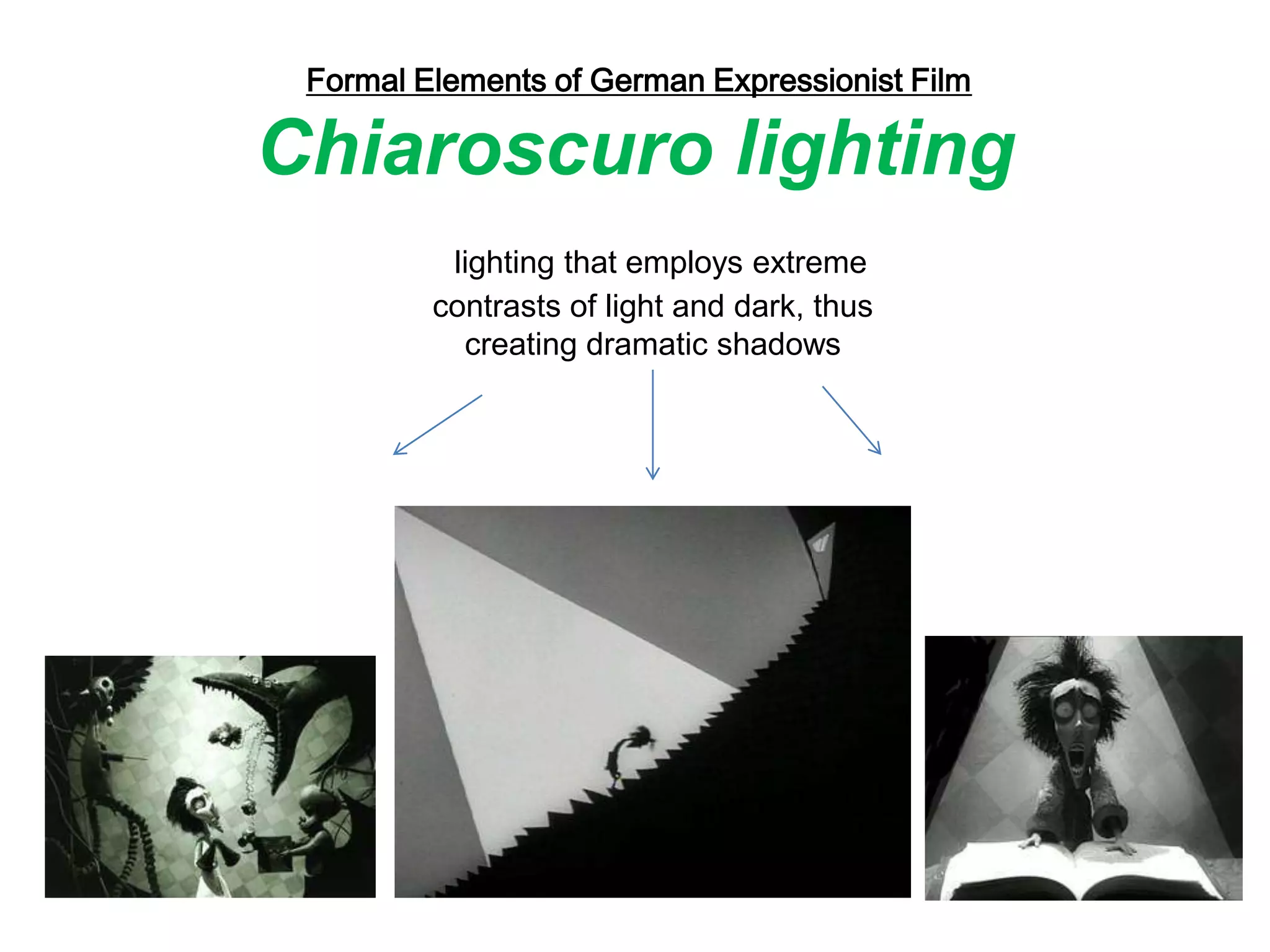 Formal Elements of German Expressionist Film
Chiaroscuro lighting
lighting that employs extreme
contrasts of light and dark, thus
creating dramatic shadows
 
