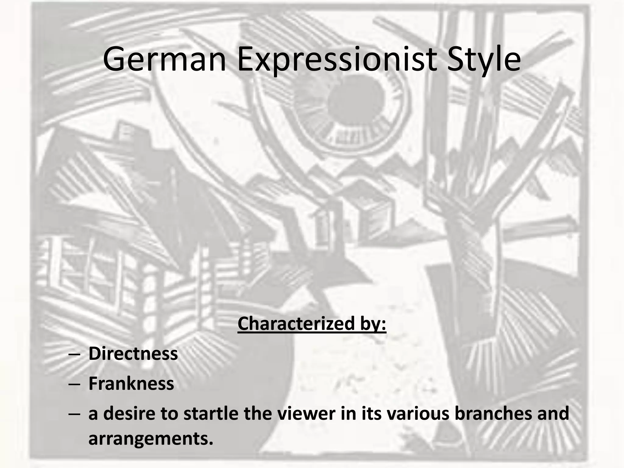 German Expressionist Style
Characterized by:
– Directness
– Frankness
– a desire to startle the viewer in its various branches and
arrangements.
 