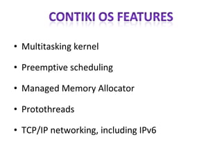 Multitasking kernel Preemptive scheduling Managed Memory Allocator Protothreads TCP/IP networking, including IPv6 