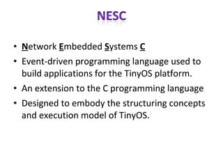 N etwork  E mbedded  S ystems  C Event-driven programming language used to build applications for the TinyOS platform. An extension to the C programming language Designed to embody the structuring concepts and execution model of TinyOS. 