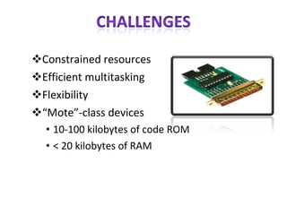 Constrained resources Efficient multitasking Flexibility “ Mote”-class devices 10-100 kilobytes of code ROM < 20 kilobytes of RAM 