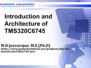 Introduction and
Architecture of
TMS320C6745
M.K.Jeevarajan .M.E,(Ph.D)
https://www.pantechsolutions.net/products/dsp-dsc-
boards/tms320c6745-tyro
 