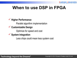 Technology beyond the Dreams™ Copyright © 2014 Pantech Prolabs India Pvt Ltd.
 Higher Performance
Parallel algorithm implementation
 Customizable Design
Optimize for speed and cost
 System Integration
Less chips could mean less system cost
When to use DSP in FPGA
 