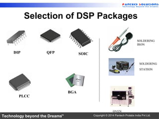 Technology beyond the Dreams™ Copyright © 2014 Pantech Prolabs India Pvt Ltd.
QFP
SOLDERING
IRON
SOLDERING
STATION
OVEN
Selection of DSP Packages
DIP SOIC
BGA
PLCC
 