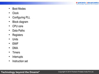 Technology beyond the Dreams™ Copyright © 2014 Pantech Prolabs India Pvt Ltd.
• Boot Modes
• Clock
• Configuring PLL
• Block diagram
• CPU core
• Data Paths
• Registers
• Units
• EMIF
• DMA
• Timers
• Interrupts
• Instruction set
 