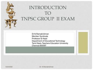 5/24/2020 Dr. N.Ramakrishnan
INTRODUCTION
TO
TNPSC GROUP II EXAM
Dr.N.Ramakrishnan
Member Syndicate
Professor & Head
Department of Educational Technology
Tamil Nadu Teachers Education University
Chennai-600097
 