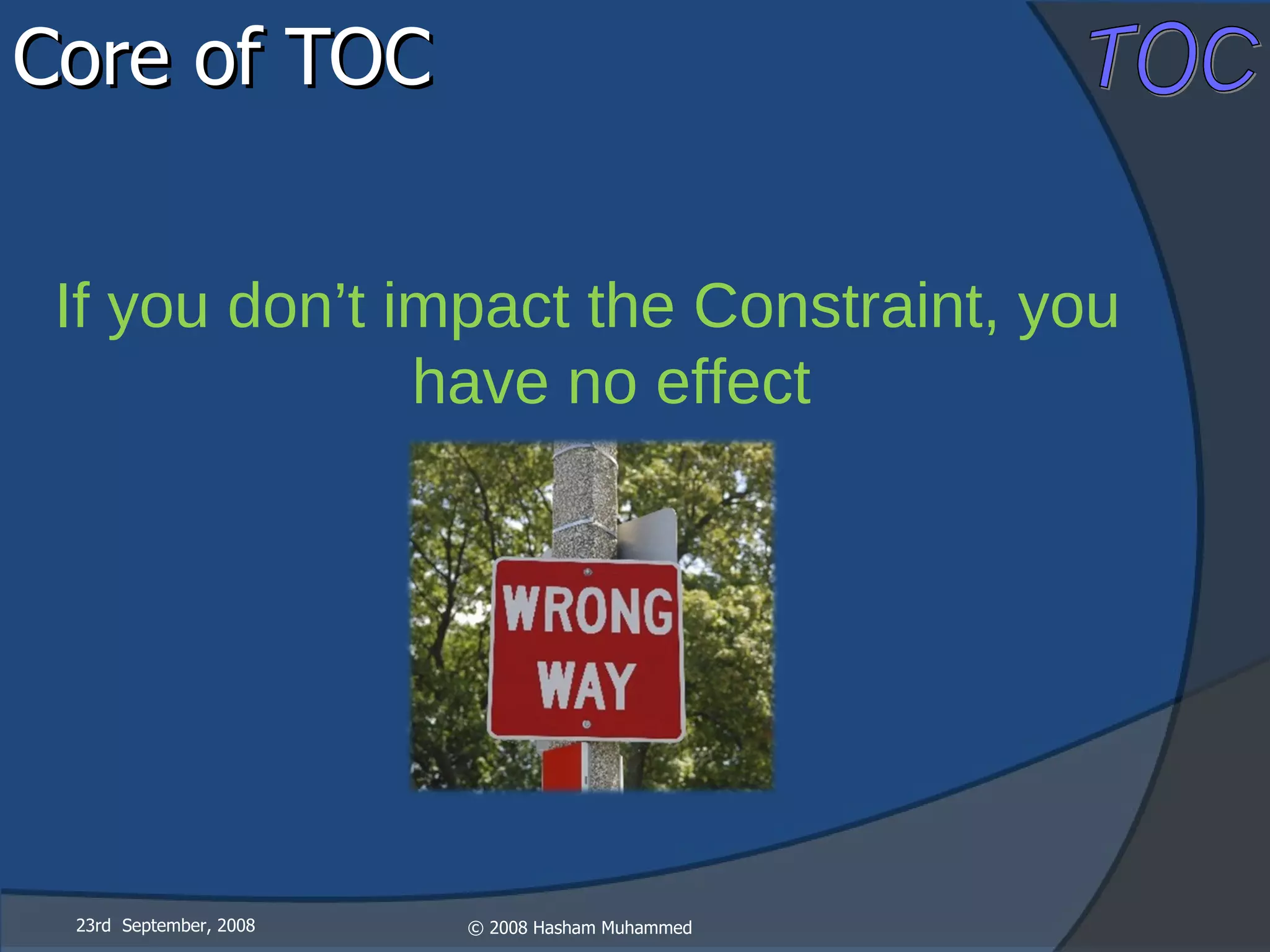 Core of TOC  23rd  September, 2008 If you don’t impact the Constraint, you have no effect 