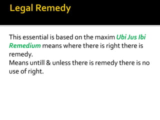This essential is based on the maxim Ubi Jus Ibi
Remedium means where there is right there is
remedy.
Means untill & unless there is remedy there is no
use of right.
 