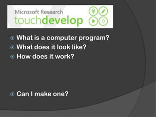  What is a computer program?
 What does it look like?
 How does it work?
 Can I make one?
 