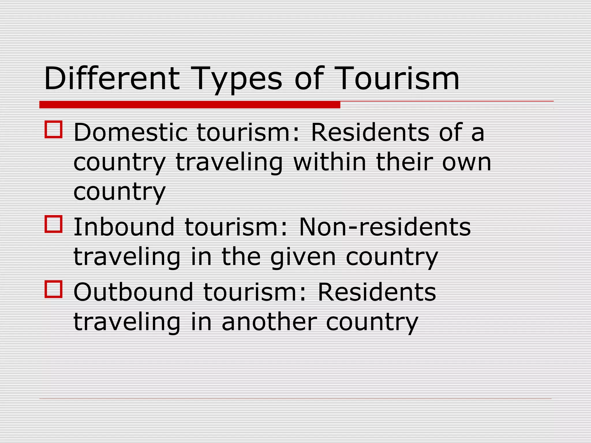 Different Types of Tourism
 Domestic tourism: Residents of a
  country traveling within their own
  country
 Inbound tourism: Non-residents
  traveling in the given country
 Outbound tourism: Residents
  traveling in another country
 