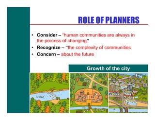 ROLE OF PLANNERS
• Consider – “human communities are always in
  the process of changing”
• Recognize – “the complexity of communities
• Concern – about the future


                        Growth of the city
 