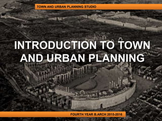 TOWN AND URBAN PLANNING STUDIO
FOURTH YEAR B.ARCH 2015-2016
INTRODUCTION TO TOWN
AND URBAN PLANNING
 