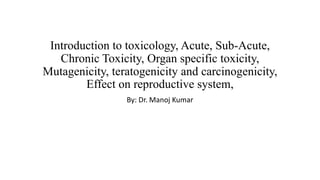 Introduction to toxicology, Acute, Sub-Acute,
Chronic Toxicity, Organ specific toxicity,
Mutagenicity, teratogenicity and carcinogenicity,
Effect on reproductive system,
By: Dr. Manoj Kumar
 