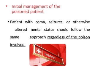 • Initial management of the
poisoned patient
• Patient with coma, seizures, or otherwise
altered mental status should follow the
same approach regardless of the poison
involved.
 