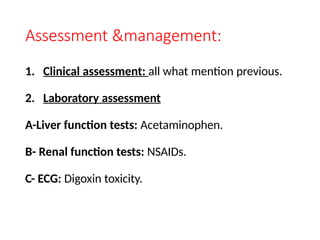 Assessment &management:
1. Clinical assessment: all what mention previous.
2. Laboratory assessment
A-Liver function tests: Acetaminophen.
B- Renal function tests: NSAIDs.
C- ECG: Digoxin toxicity.
 