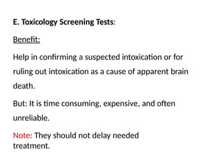 E. Toxicology Screening Tests:
Benefit:
Help in confirming a suspected intoxication or for
ruling out intoxication as a cause of apparent brain
death.
But: It is time consuming, expensive, and often
unreliable.
Note: They should not delay needed
treatment.
 