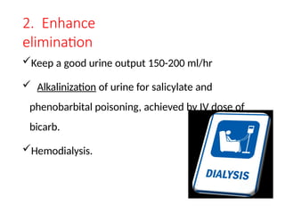 2. Enhance
elimination
Keep a good urine output 150-200 ml/hr
 Alkalinization of urine for salicylate and
phenobarbital poisoning, achieved by IV dose of
bicarb.
Hemodialysis.
 