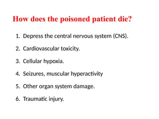 How does the poisoned patient die?
1. Depress the central nervous system (CNS).
2. Cardiovascular toxicity.
3. Cellular hypoxia.
4. Seizures, muscular hyperactivity
5. Other organ system damage.
6. Traumatic injury.
 