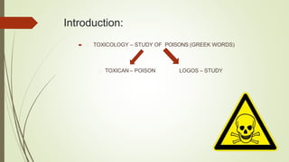 Introduction:
 TOXICOLOGY – STUDY OF POISONS (GREEK WORDS)
TOXICAN – POISON LOGOS – STUDY
 